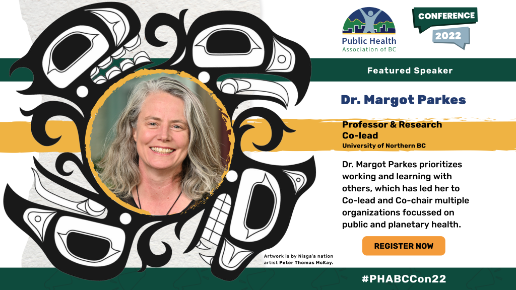 Dr. Margot Parkes. Professor and Research Co-lead, University of Northern BC. Dr. Margot Parkes prioritizes working and learning with others, which has led her to Co-lead and Co-chair multiple organized focussed on public and planetary health.
