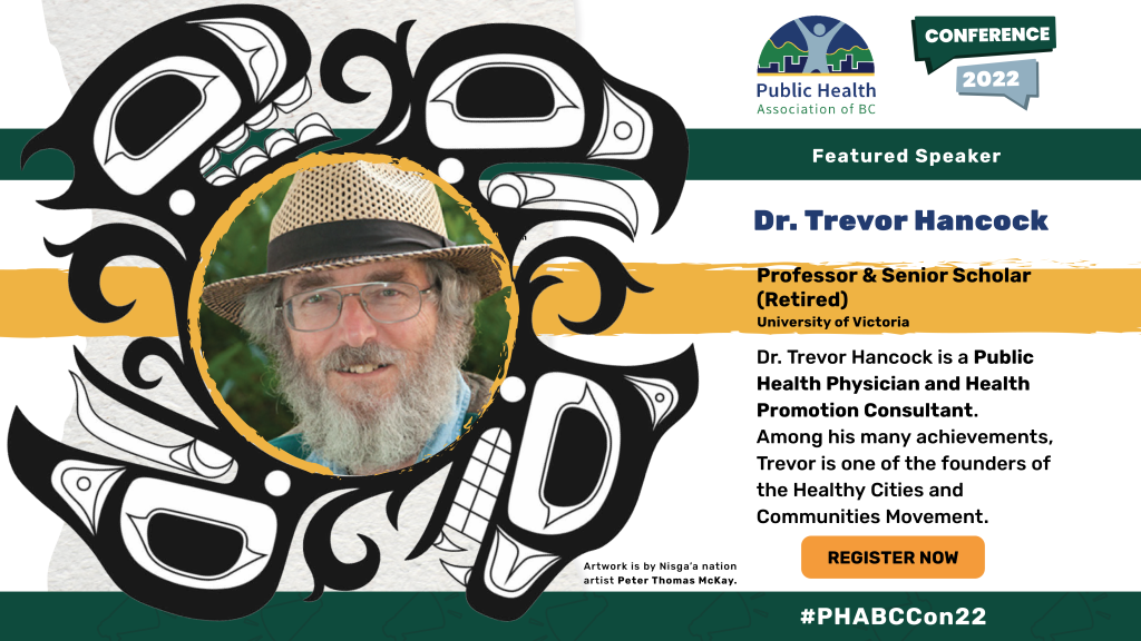 Dr. Trevor Hancock. Professor and Senior Scholar (retired), University of Victoria. Dr. Trevor Hancock is a Public Health Physician and Health Promotion Consultant. Among his many achievements, Trevor is one of the founders of the Healthy Cities and Communities Movement.