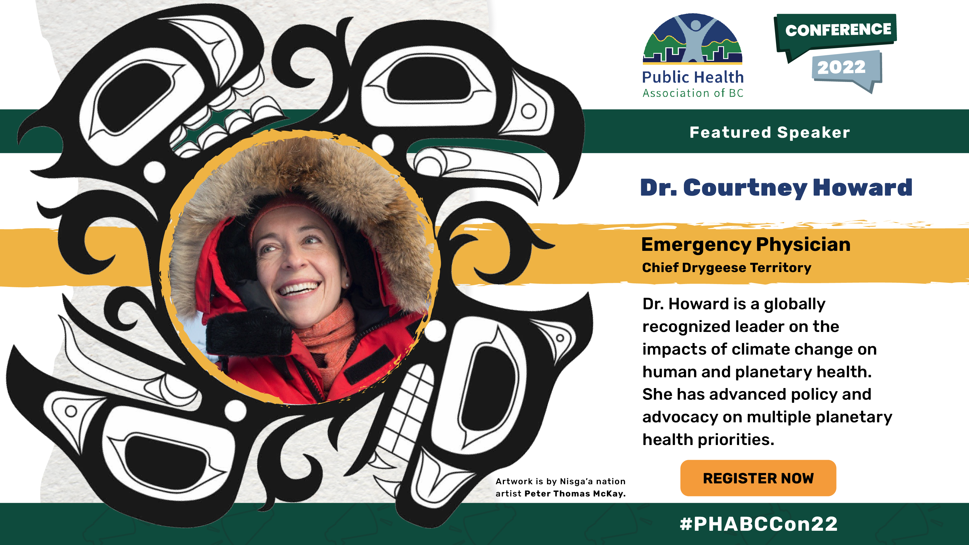 Dr. Courtney Howard. Emergency physician. Chief Drygeese Territory. Dr. Howard is a globally recognized leader on the impacts of climate change on human and planetary health. She has advanced policy and advocacy on multiple planetary health priorities. Head shot of Dr. Courtney Howard within an Indigenous illustration of an eagle and a bear. Artwork is credited to Nisga’a nation artist Peter Thomas McKay.